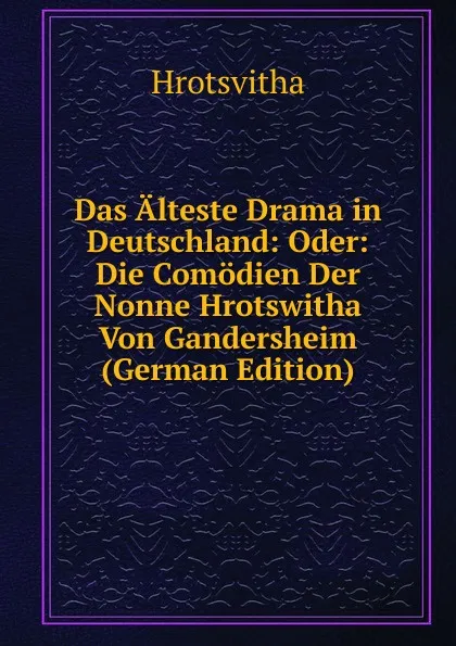 Обложка книги Das Alteste Drama in Deutschland: Oder: Die Comodien Der Nonne Hrotswitha Von Gandersheim (German Edition), Hrotsvitha