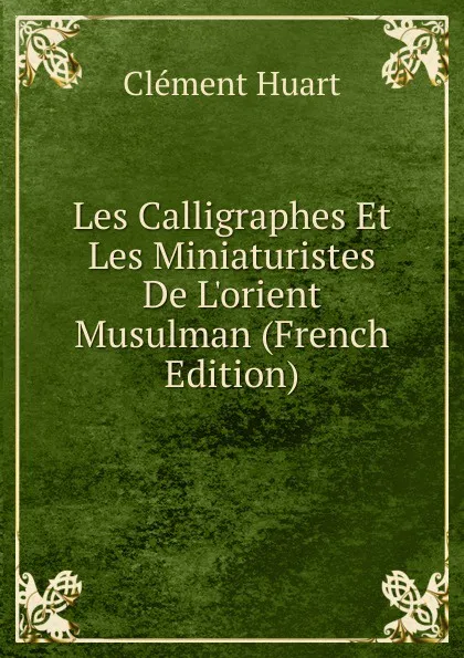 Обложка книги Les Calligraphes Et Les Miniaturistes De L.orient Musulman (French Edition), Clément Huart