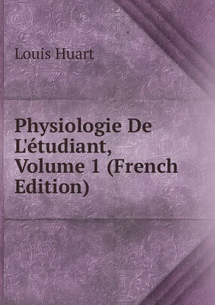 Обложка книги Physiologie De L.etudiant, Volume 1 (French Edition), Louis Huart