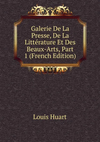 Обложка книги Galerie De La Presse, De La Litterature Et Des Beaux-Arts, Part 1 (French Edition), Louis Huart