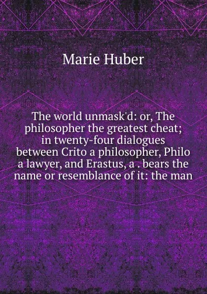 Обложка книги The world unmask.d: or, The philosopher the greatest cheat; in twenty-four dialogues between Crito a philosopher, Philo a lawyer, and Erastus, a . bears the name or resemblance of it: the man, Marie Huber