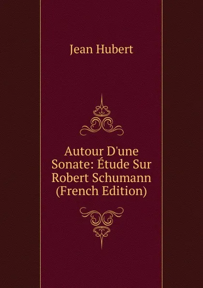 Обложка книги Autour D.une Sonate: Etude Sur Robert Schumann (French Edition), Jean Hubert