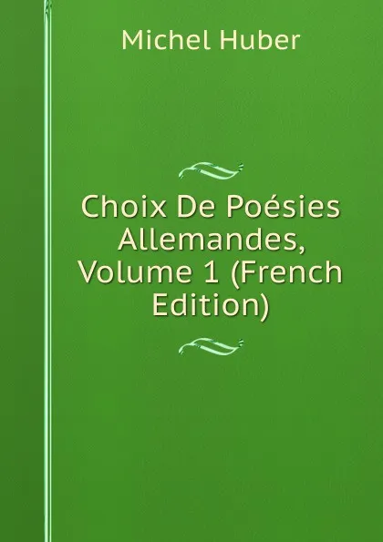 Обложка книги Choix De Poesies Allemandes, Volume 1 (French Edition), Michel Huber