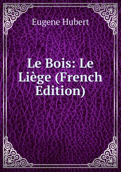 Обложка книги Le Bois: Le Liege (French Edition), Eugène Hubert