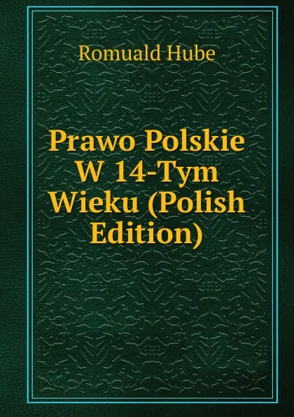 Обложка книги Prawo Polskie W 14-Tym Wieku (Polish Edition), Romuald Hube