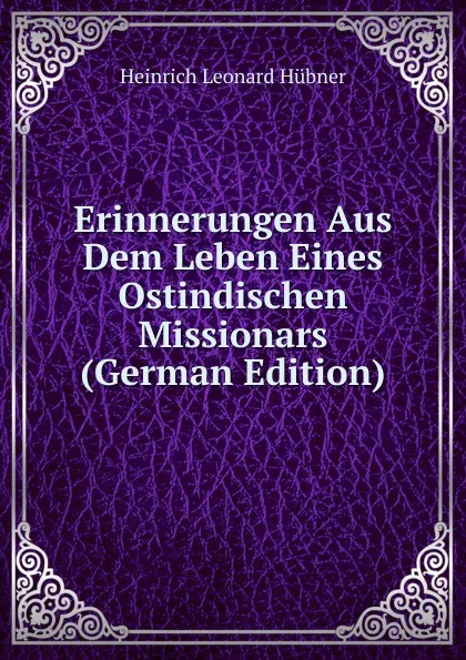 Обложка книги Erinnerungen Aus Dem Leben Eines Ostindischen Missionars (German Edition), Heinrich Leonard Hübner