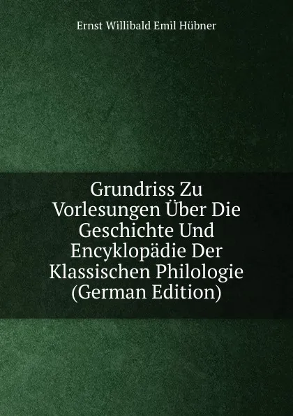 Обложка книги Grundriss Zu Vorlesungen Uber Die Geschichte Und Encyklopadie Der Klassischen Philologie (German Edition), Ernst Willibald Emil Hübner