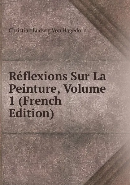 Обложка книги Reflexions Sur La Peinture, Volume 1 (French Edition), Christian Ludwig von Hagedorn