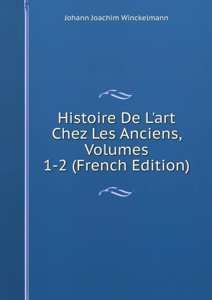 Обложка книги Histoire De L.art Chez Les Anciens, Volumes 1-2 (French Edition), Johann Joachim Winckelmann