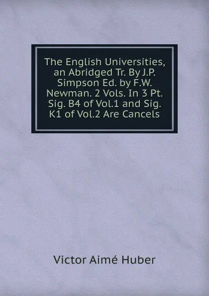 Обложка книги The English Universities, an Abridged Tr. By J.P. Simpson Ed. by F.W. Newman. 2 Vols. In 3 Pt. Sig. B4 of Vol.1 and Sig. K1 of Vol.2 Are Cancels., Victor Aime Huber