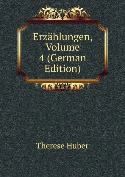 Обложка книги Erzahlungen, Volume 4 (German Edition), Therese Huber