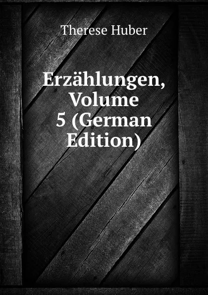 Обложка книги Erzahlungen, Volume 5 (German Edition), Therese Huber