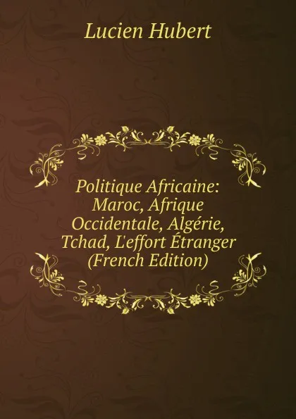 Обложка книги Politique Africaine: Maroc, Afrique Occidentale, Algerie, Tchad, L.effort Etranger (French Edition), Lucien Hubert