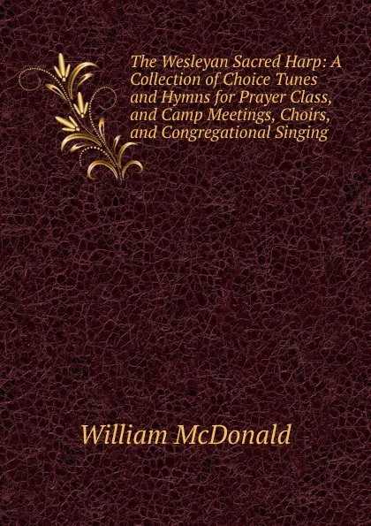 Обложка книги The Wesleyan Sacred Harp: A Collection of Choice Tunes and Hymns for Prayer Class, and Camp Meetings, Choirs, and Congregational Singing, William McDonald