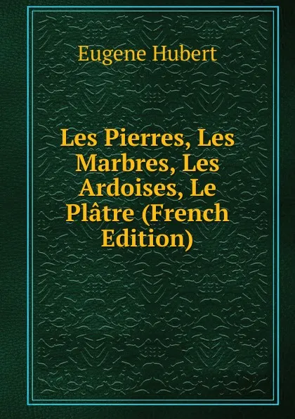 Обложка книги Les Pierres, Les Marbres, Les Ardoises, Le Platre (French Edition), Eugène Hubert