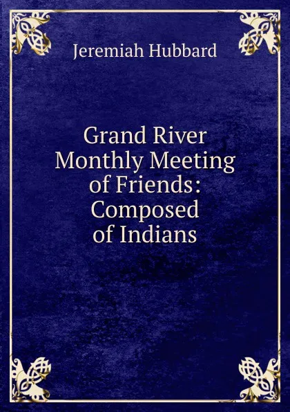 Обложка книги Grand River Monthly Meeting of Friends: Composed of Indians, Jeremiah Hubbard