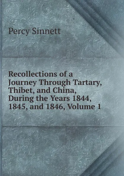 Обложка книги Recollections of a Journey Through Tartary, Thibet, and China, During the Years 1844, 1845, and 1846, Volume 1, Percy Sinnett