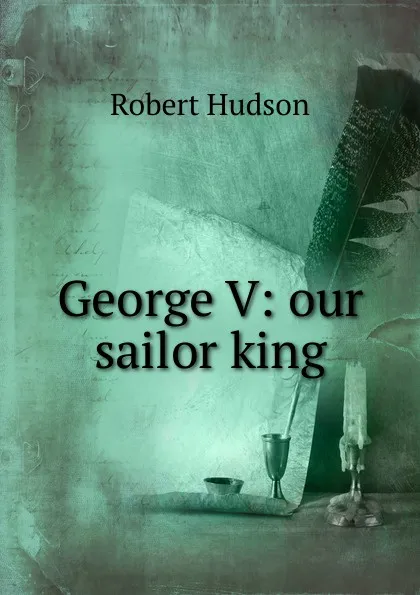 Обложка книги George V: our sailor king, Robert Hudson