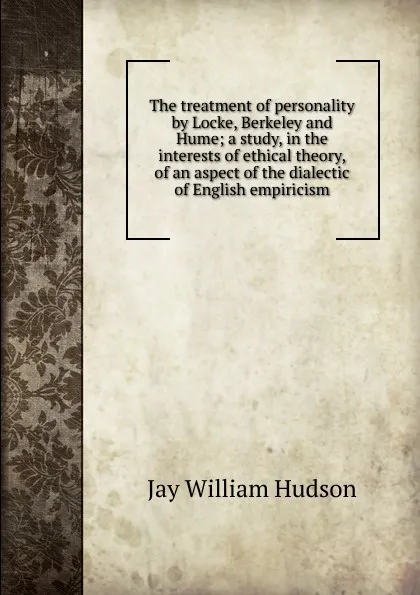 Обложка книги The treatment of personality by Locke, Berkeley and Hume; a study, in the interests of ethical theory, of an aspect of the dialectic of English empiricism, Jay William Hudson