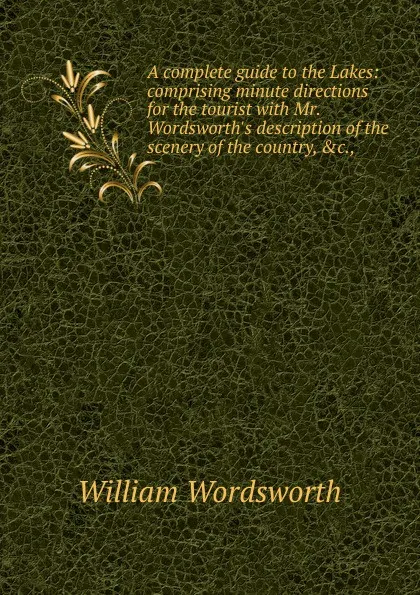 Обложка книги A complete guide to the Lakes: comprising minute directions for the tourist with Mr. Wordsworth.s description of the scenery of the country, .c.,, Wordsworth William