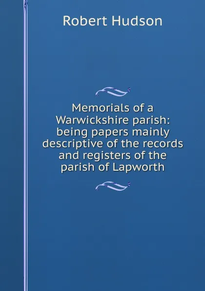 Обложка книги Memorials of a Warwickshire parish: being papers mainly descriptive of the records and registers of the parish of Lapworth, Robert Hudson