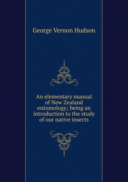 Обложка книги An elementary manual of New Zealand entomology; being an introduction to the study of our native insects, George Vernon Hudson