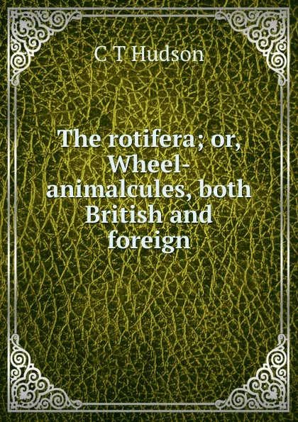 Обложка книги The rotifera; or, Wheel-animalcules, both British and foreign, C T Hudson