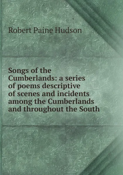 Обложка книги Songs of the Cumberlands: a series of poems descriptive of scenes and incidents among the Cumberlands and throughout the South, Robert Paine Hudson