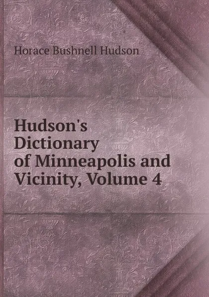 Обложка книги Hudson.s Dictionary of Minneapolis and Vicinity, Volume 4, Horace Bushnell Hudson