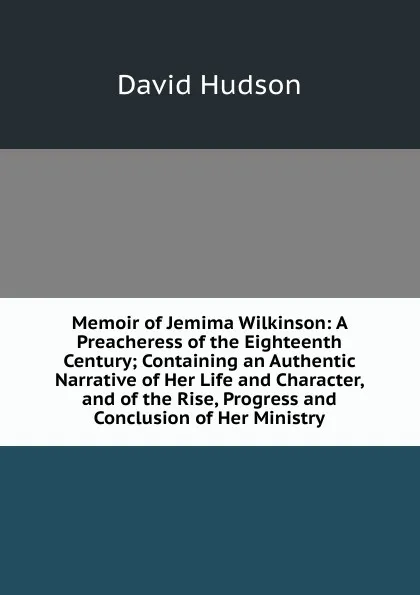 Обложка книги Memoir of Jemima Wilkinson: A Preacheress of the Eighteenth Century; Containing an Authentic Narrative of Her Life and Character, and of the Rise, Progress and Conclusion of Her Ministry, David Hudson