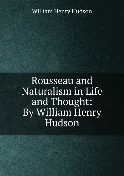 Обложка книги Rousseau and Naturalism in Life and Thought: By William Henry Hudson, W. H. Hudson