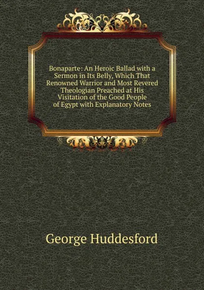 Обложка книги Bonaparte: An Heroic Ballad with a Sermon in Its Belly, Which That Renowned Warrior and Most Revered Theologian Preached at His Visitation of the Good People of Egypt with Explanatory Notes, George Huddesford