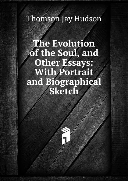 Обложка книги The Evolution of the Soul, and Other Essays: With Portrait and Biographical Sketch, Thomson Jay Hudson