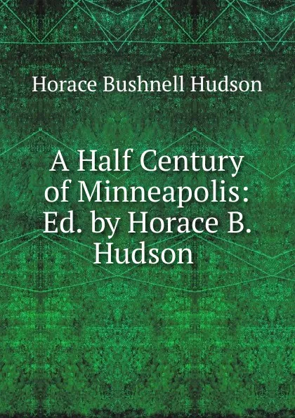 Обложка книги A Half Century of Minneapolis: Ed. by Horace B. Hudson ., Horace Bushnell Hudson