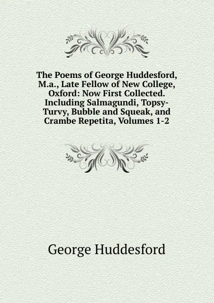 Обложка книги The Poems of George Huddesford, M.a., Late Fellow of New College, Oxford: Now First Collected. Including Salmagundi, Topsy-Turvy, Bubble and Squeak, and Crambe Repetita, Volumes 1-2, George Huddesford