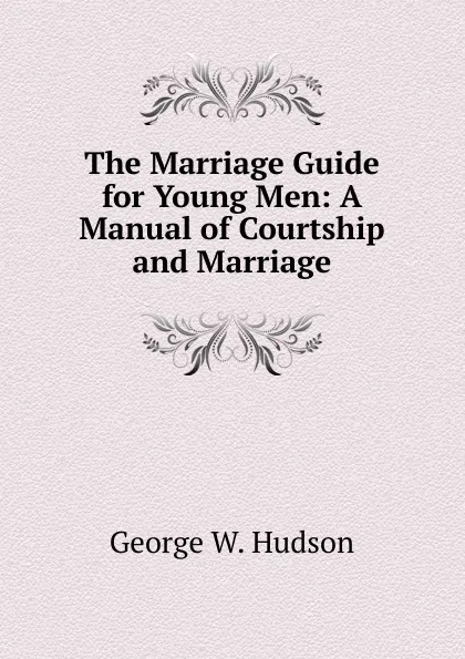 Обложка книги The Marriage Guide for Young Men: A Manual of Courtship and Marriage, George W. Hudson