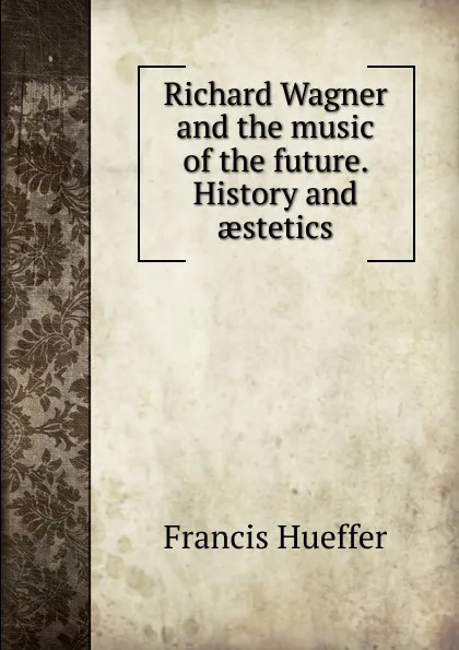 Обложка книги Richard Wagner and the music of the future. History and aestetics, Francis Hueffer