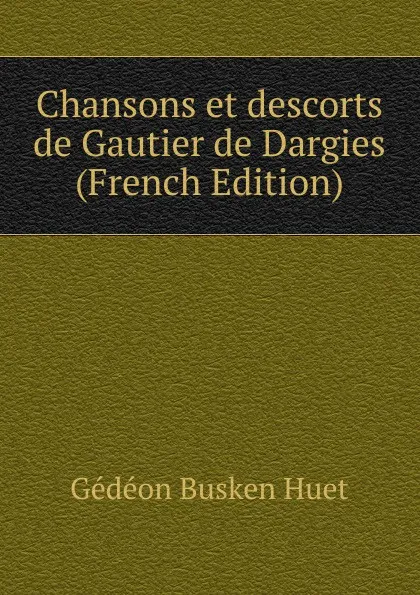 Обложка книги Chansons et descorts de Gautier de Dargies (French Edition), Gédéon Busken Huet