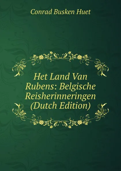 Обложка книги Het Land Van Rubens: Belgische Reisherinneringen (Dutch Edition), Conrad Busken Huet