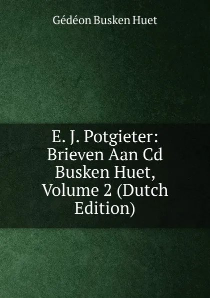 Обложка книги E. J. Potgieter: Brieven Aan Cd Busken Huet, Volume 2 (Dutch Edition), Gédéon Busken Huet