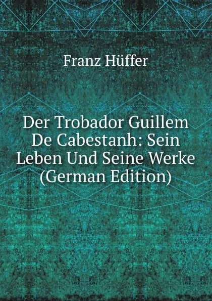 Обложка книги Der Trobador Guillem De Cabestanh: Sein Leben Und Seine Werke (German Edition), Franz Hüffer