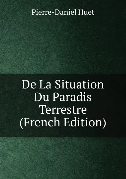 Обложка книги De La Situation Du Paradis Terrestre (French Edition), Pierre-Daniel Huet