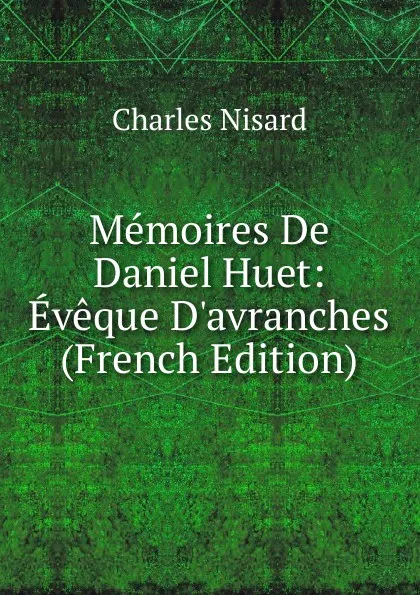 Обложка книги Memoires De Daniel Huet: Eveque D.avranches (French Edition), Charles Nisard