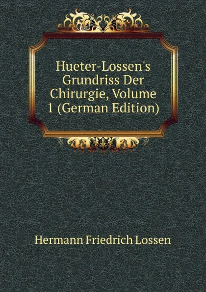 Обложка книги Hueter-Lossen.s Grundriss Der Chirurgie, Volume 1 (German Edition), Hermann Friedrich Lossen