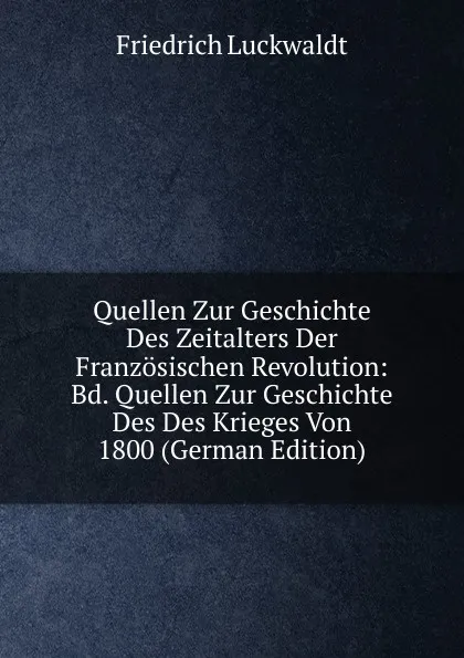 Обложка книги Quellen Zur Geschichte Des Zeitalters Der Franzosischen Revolution: Bd. Quellen Zur Geschichte Des Des Krieges Von 1800 (German Edition), Friedrich Luckwaldt