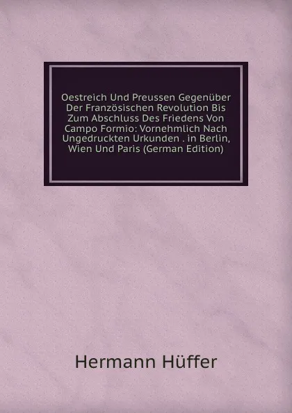 Обложка книги Oestreich Und Preussen Gegenuber Der Franzosischen Revolution Bis Zum Abschluss Des Friedens Von Campo Formio: Vornehmlich Nach Ungedruckten Urkunden . in Berlin, Wien Und Paris (German Edition), Hermann Hüffer