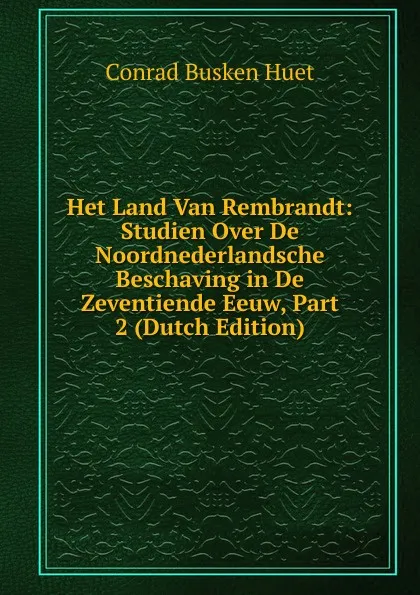 Обложка книги Het Land Van Rembrandt: Studien Over De Noordnederlandsche Beschaving in De Zeventiende Eeuw, Part 2 (Dutch Edition), Conrad Busken Huet