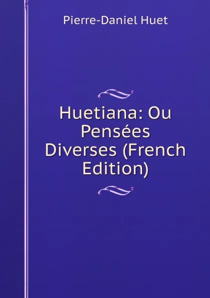 Обложка книги Huetiana: Ou Pensees Diverses (French Edition), Pierre-Daniel Huet