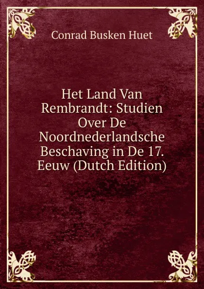 Обложка книги Het Land Van Rembrandt: Studien Over De Noordnederlandsche Beschaving in De 17. Eeuw (Dutch Edition), Conrad Busken Huet