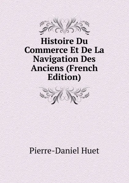 Обложка книги Histoire Du Commerce Et De La Navigation Des Anciens (French Edition), Pierre-Daniel Huet